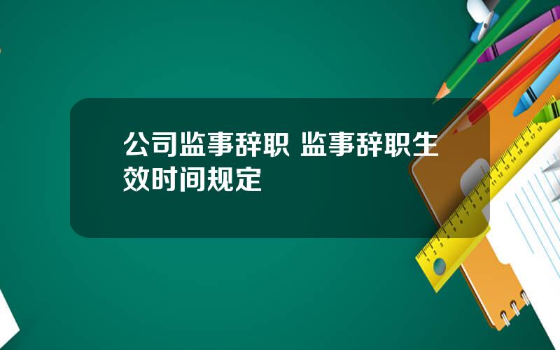 公司监事辞职 监事辞职生效时间规定